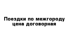 Поездки по межгороду цена договорная